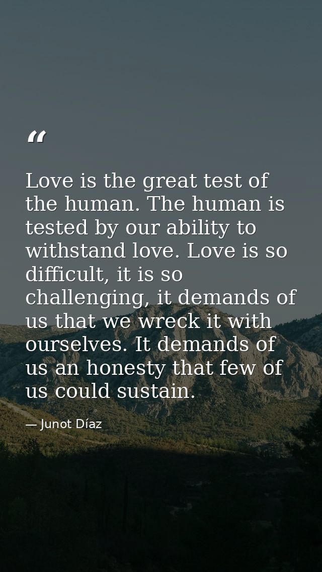 Love is the great test of the human. The human is tested by our ability to withstand love. Love is so difficult, it is s — Junot Díaz
