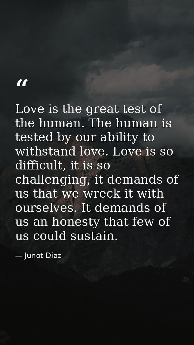 Love is the great test of the human. The human is tested by our ability to withstand love. Love is so difficult, it is s — Junot Díaz
