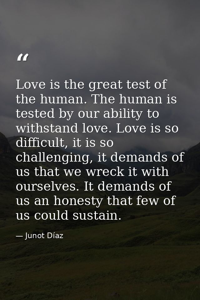 Love is the great test of the human. The human is tested by our ability to withstand love. Love is so difficult, it is s — Junot Díaz