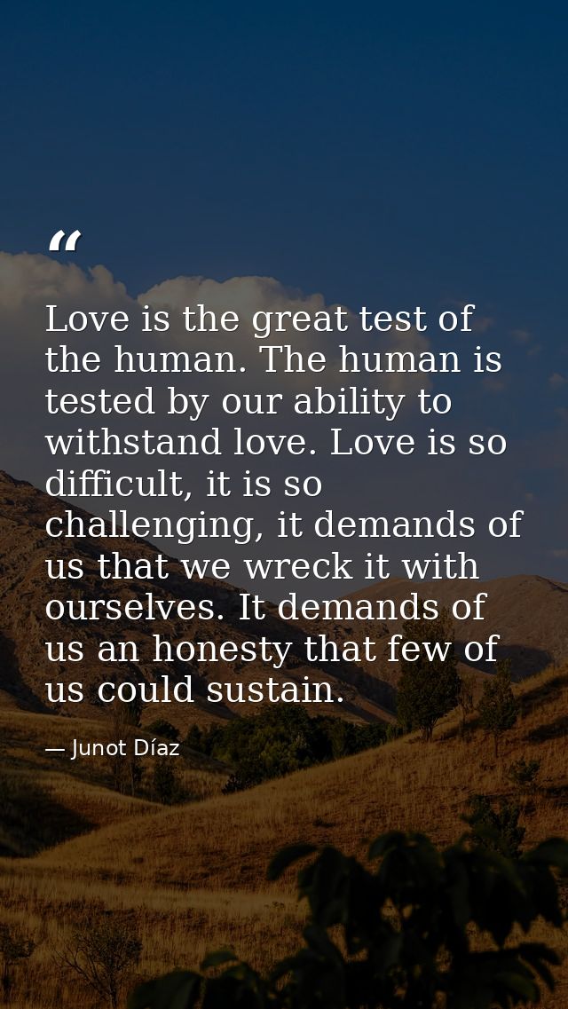 Love is the great test of the human. The human is tested by our ability to withstand love. Love is so difficult, it is s — Junot Díaz