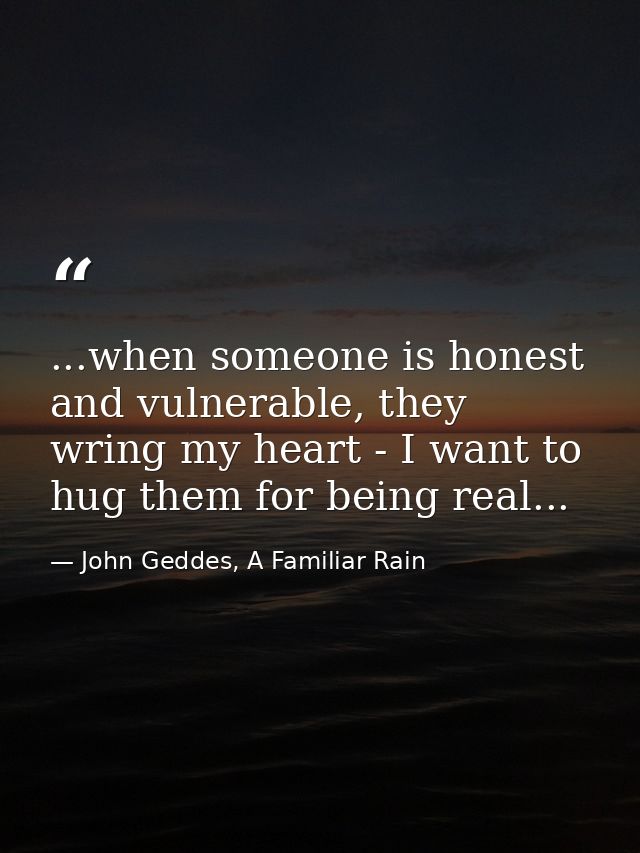 ...when someone is honest and vulnerable, they wring my heart - I want to hug them for being real... — John Geddes, A Familiar Rain