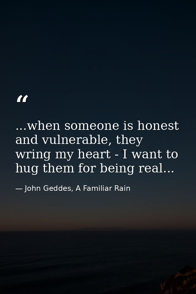 ...when someone is honest and vulnerable, they wring my heart - I want to hug them for being real... — John Geddes, A Familiar Rain