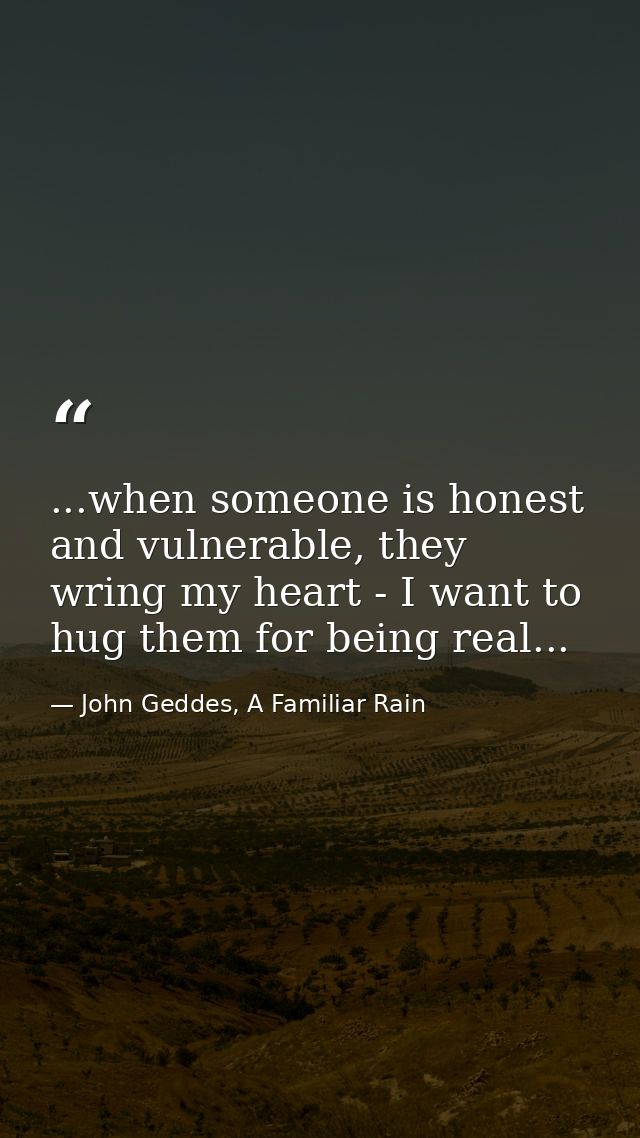 ...when someone is honest and vulnerable, they wring my heart - I want to hug them for being real... — John Geddes, A Familiar Rain