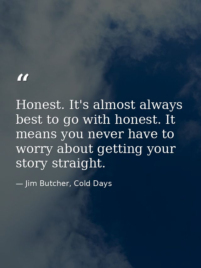 Honest. It's almost always best to go with honest. It means you never have to worry about getting your story straight. — Jim Butcher, Cold Days