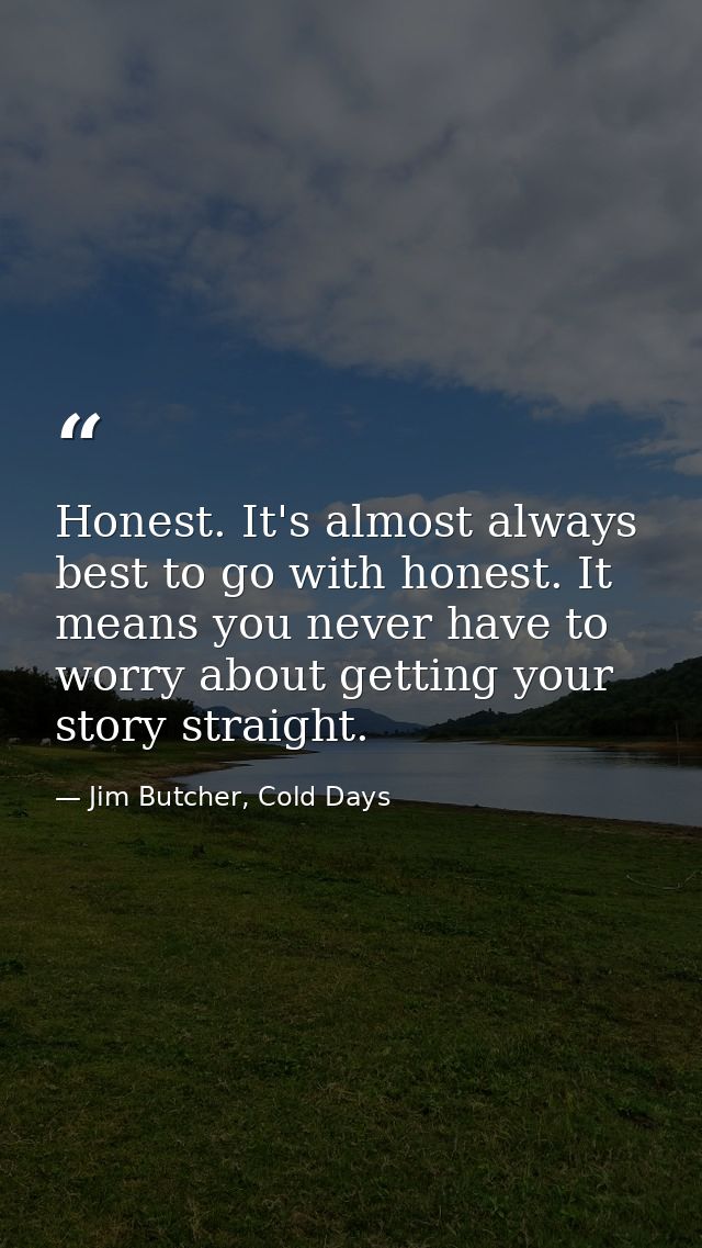 Honest. It's almost always best to go with honest. It means you never have to worry about getting your story straight. — Jim Butcher, Cold Days