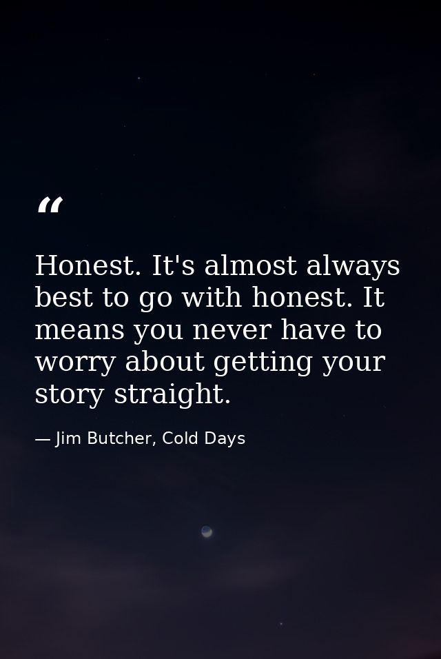 Honest. It's almost always best to go with honest. It means you never have to worry about getting your story straight. — Jim Butcher, Cold Days