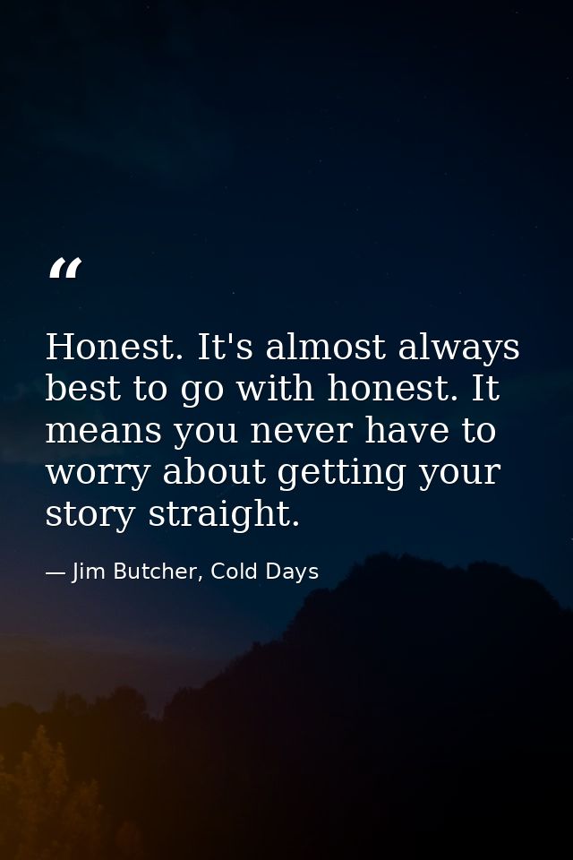 Honest. It's almost always best to go with honest. It means you never have to worry about getting your story straight. — Jim Butcher, Cold Days