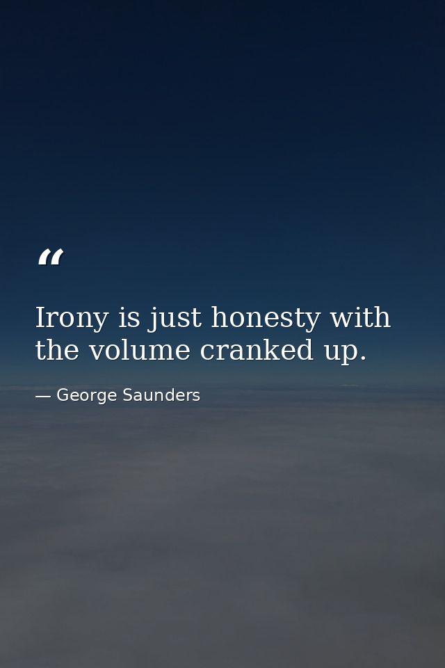 Irony is just honesty with the volume cranked up. — George Saunders