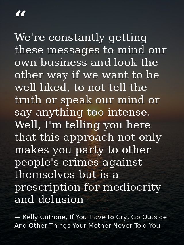 We're constantly getting these messages to mind our own business and look the other way if we want to be well liked, to  — Kelly Cutrone, If You Have to Cry, Go Outside: And Other Things Your Mother Never Told You