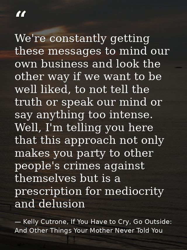 We're constantly getting these messages to mind our own business and look the other way if we want to be well liked, to  — Kelly Cutrone, If You Have to Cry, Go Outside: And Other Things Your Mother Never Told You
