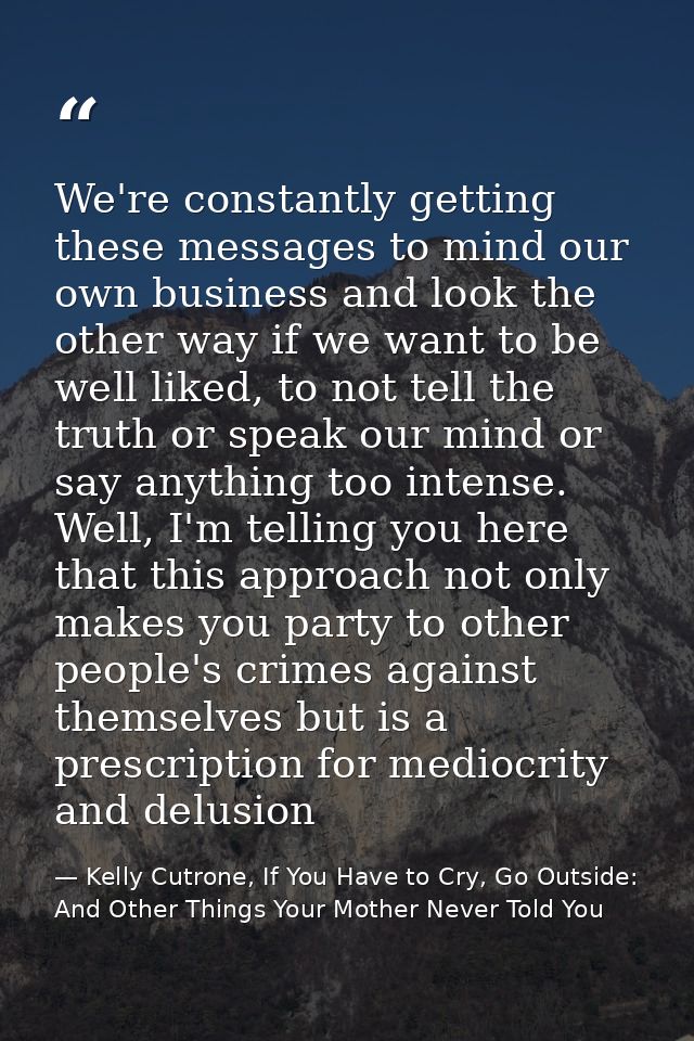We're constantly getting these messages to mind our own business and look the other way if we want to be well liked, to  — Kelly Cutrone, If You Have to Cry, Go Outside: And Other Things Your Mother Never Told You