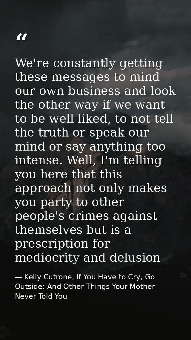 We're constantly getting these messages to mind our own business and look the other way if we want to be well liked, to  — Kelly Cutrone, If You Have to Cry, Go Outside: And Other Things Your Mother Never Told You