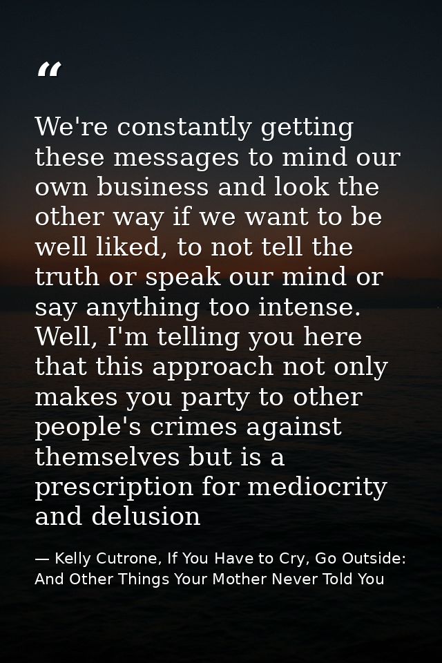 We're constantly getting these messages to mind our own business and look the other way if we want to be well liked, to  — Kelly Cutrone, If You Have to Cry, Go Outside: And Other Things Your Mother Never Told You