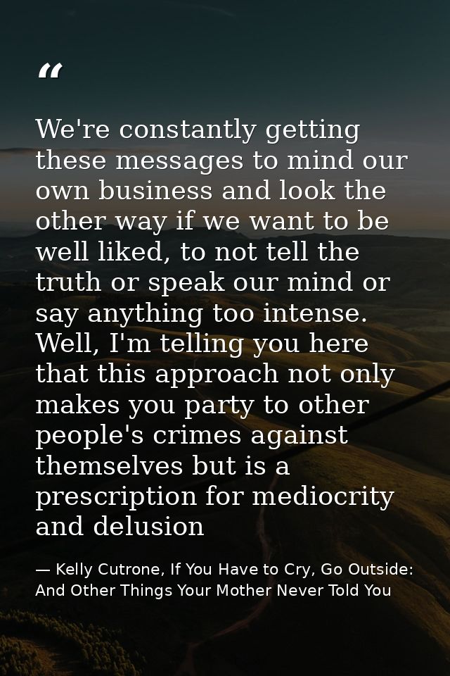 We're constantly getting these messages to mind our own business and look the other way if we want to be well liked, to  — Kelly Cutrone, If You Have to Cry, Go Outside: And Other Things Your Mother Never Told You
