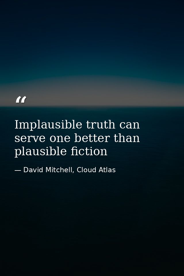 Implausible truth can serve one better than plausible fiction — David Mitchell, Cloud Atlas