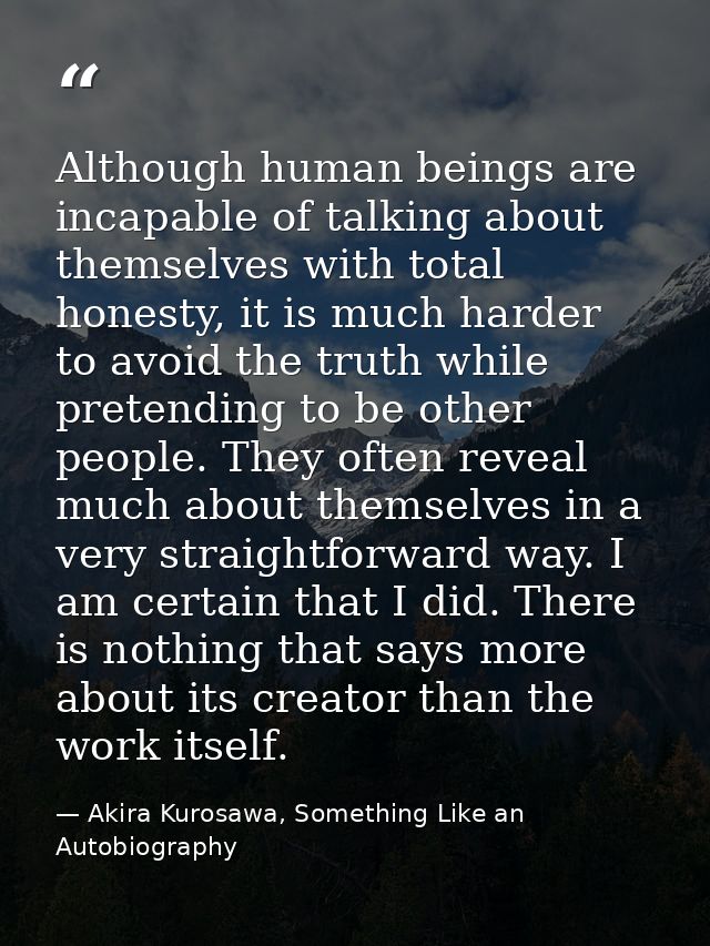 Although human beings are incapable of talking about themselves with total honesty, it is much harder to avoid the truth — Akira Kurosawa, Something Like an Autobiography