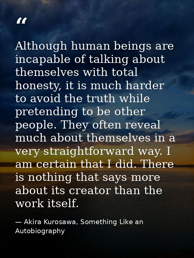 Although human beings are incapable of talking about themselves with total honesty, it is much harder to avoid the truth — Akira Kurosawa, Something Like an Autobiography