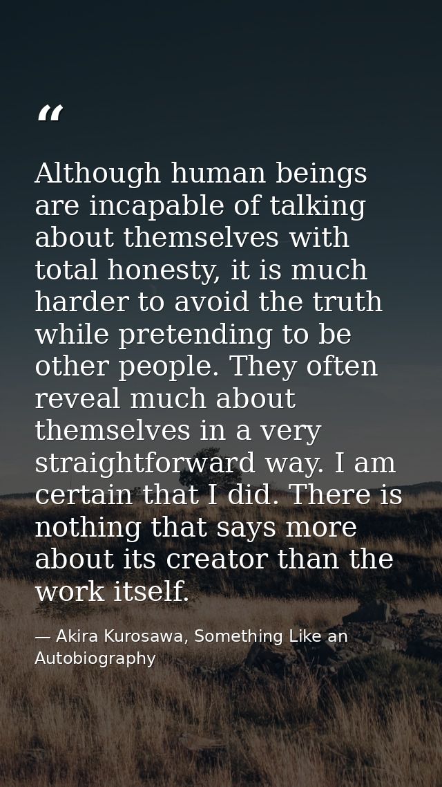 Although human beings are incapable of talking about themselves with total honesty, it is much harder to avoid the truth — Akira Kurosawa, Something Like an Autobiography