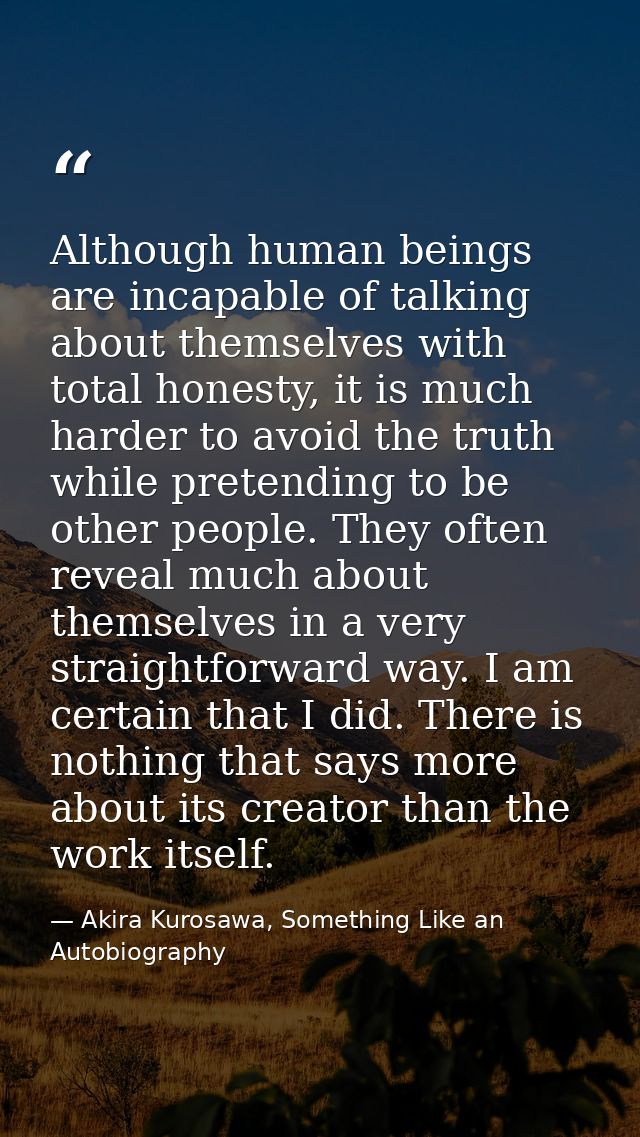 Although human beings are incapable of talking about themselves with total honesty, it is much harder to avoid the truth — Akira Kurosawa, Something Like an Autobiography