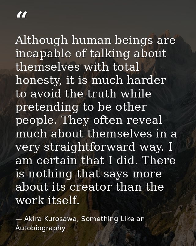 Although human beings are incapable of talking about themselves with total honesty, it is much harder to avoid the truth — Akira Kurosawa, Something Like an Autobiography