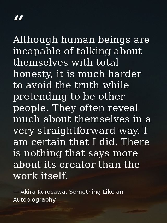 Although human beings are incapable of talking about themselves with total honesty, it is much harder to avoid the truth — Akira Kurosawa, Something Like an Autobiography