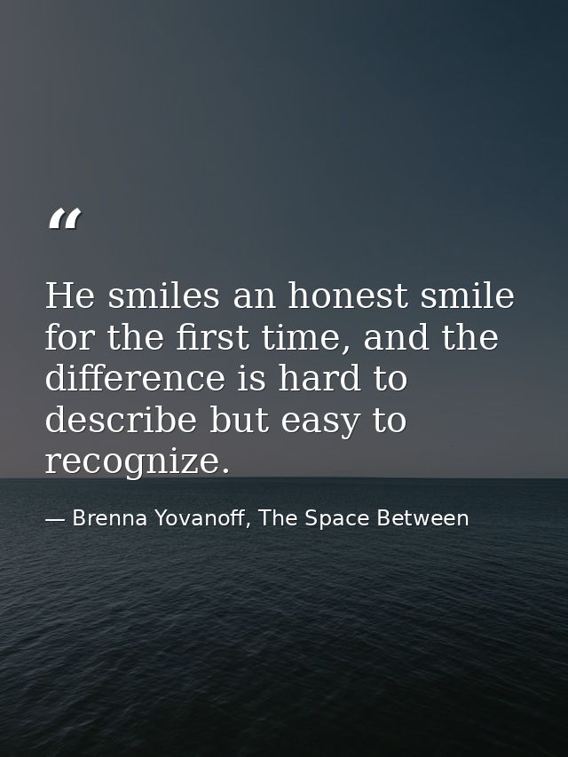 He smiles an honest smile for the first time, and the difference is hard to describe but easy to recognize. — Brenna Yovanoff, The Space Between