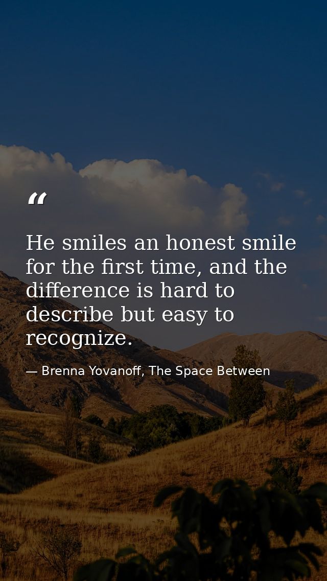 He smiles an honest smile for the first time, and the difference is hard to describe but easy to recognize. — Brenna Yovanoff, The Space Between