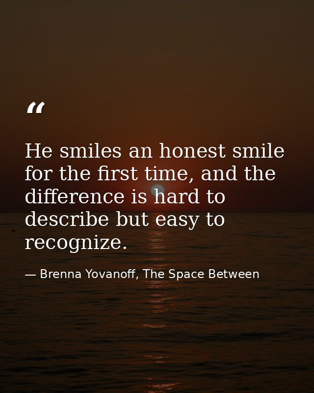 He smiles an honest smile for the first time, and the difference is hard to describe but easy to recognize. — Brenna Yovanoff, The Space Between