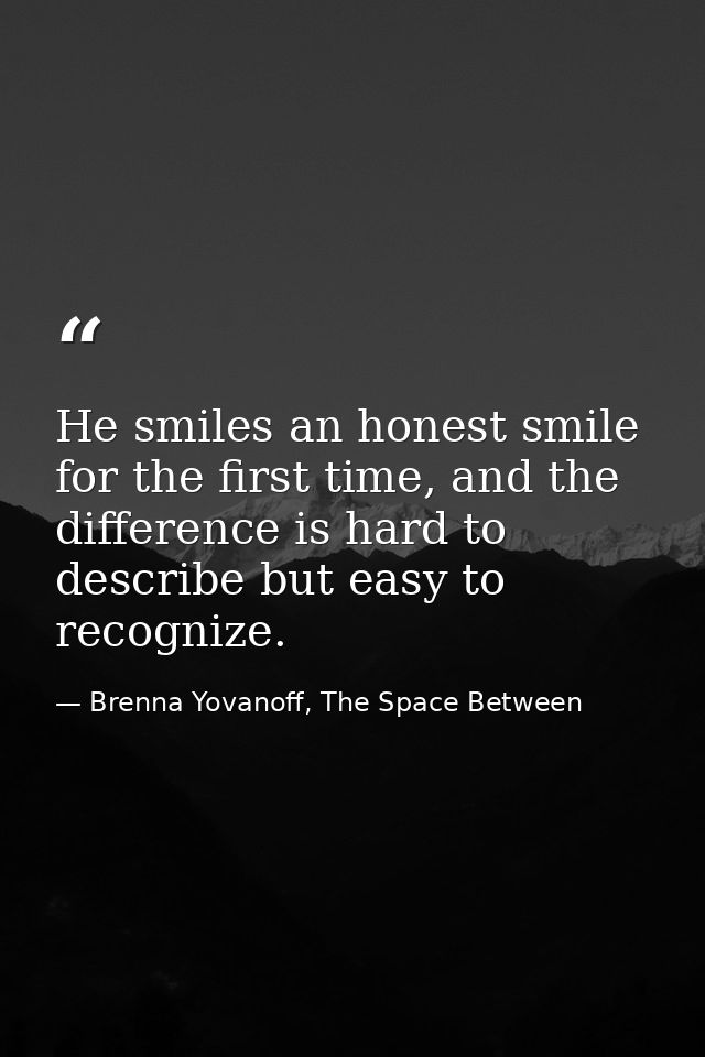 He smiles an honest smile for the first time, and the difference is hard to describe but easy to recognize. — Brenna Yovanoff, The Space Between