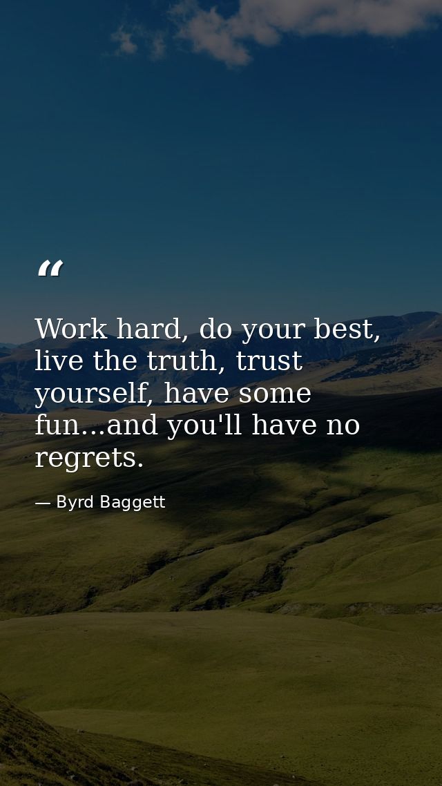 Work hard, do your best, live the truth, trust yourself, have some fun...and you'll have no regrets. — Byrd Baggett
