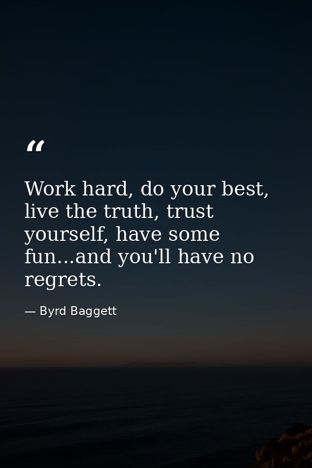 Work hard, do your best, live the truth, trust yourself, have some fun...and you'll have no regrets. — Byrd Baggett