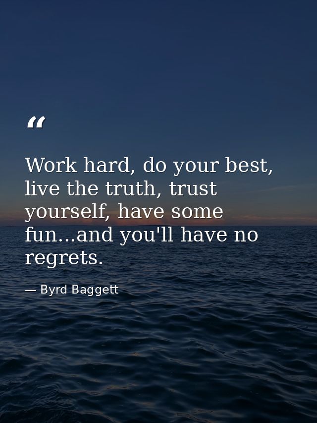 Work hard, do your best, live the truth, trust yourself, have some fun...and you'll have no regrets. — Byrd Baggett