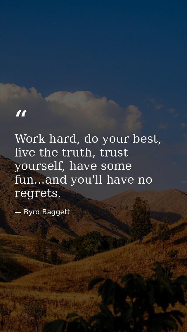 Work hard, do your best, live the truth, trust yourself, have some fun...and you'll have no regrets. — Byrd Baggett