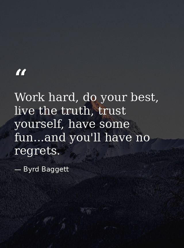 Work hard, do your best, live the truth, trust yourself, have some fun...and you'll have no regrets. — Byrd Baggett