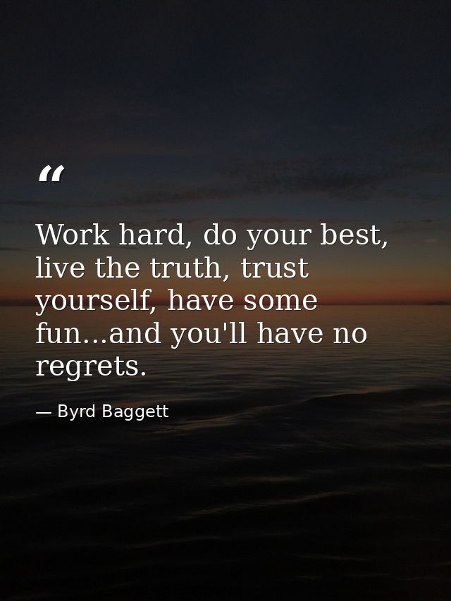 Work hard, do your best, live the truth, trust yourself, have some fun...and you'll have no regrets. — Byrd Baggett