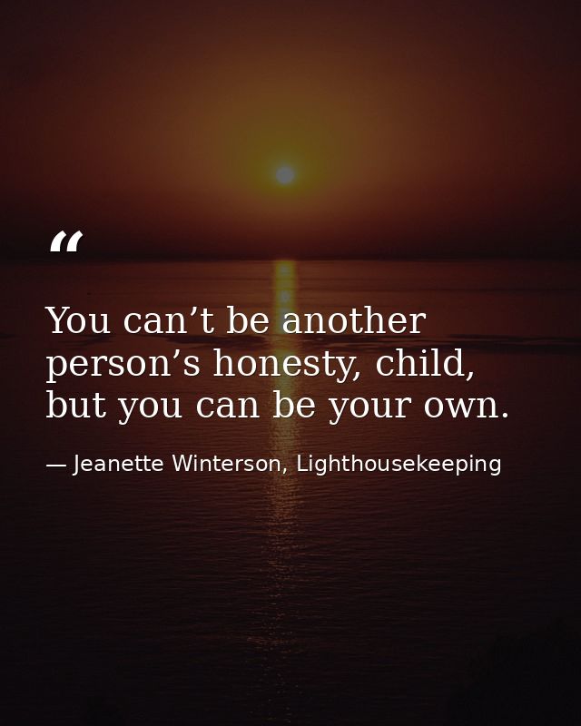 You can’t be another person’s honesty, child, but you can be your own. — Jeanette Winterson, Lighthousekeeping