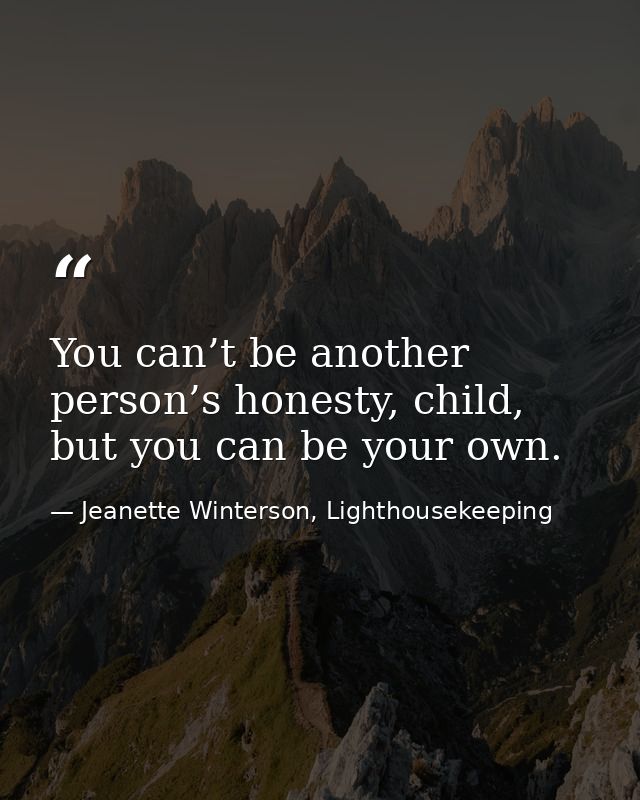 You can’t be another person’s honesty, child, but you can be your own. — Jeanette Winterson, Lighthousekeeping