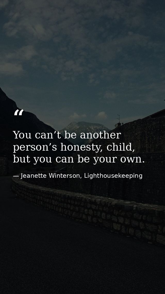 You can’t be another person’s honesty, child, but you can be your own. — Jeanette Winterson, Lighthousekeeping