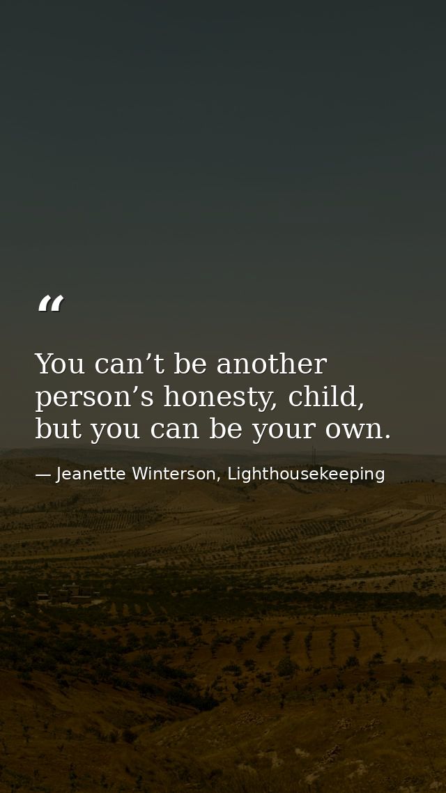 You can’t be another person’s honesty, child, but you can be your own. — Jeanette Winterson, Lighthousekeeping
