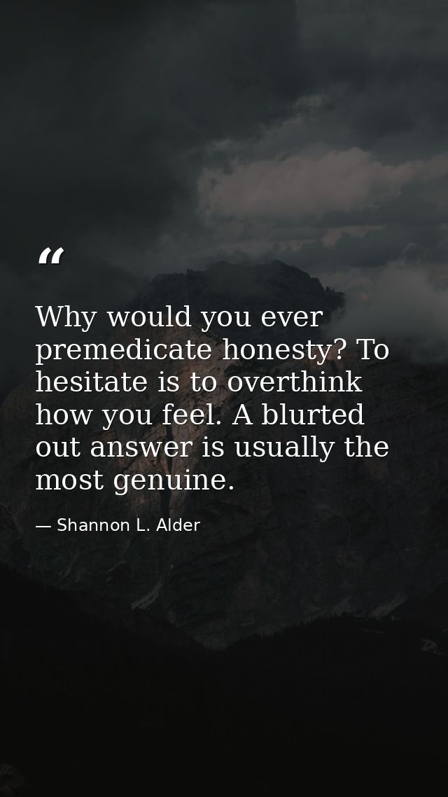 Why would you ever premedicate honesty? To hesitate is to overthink how you feel. A blurted out answer is usually the mo — Shannon L. Alder
