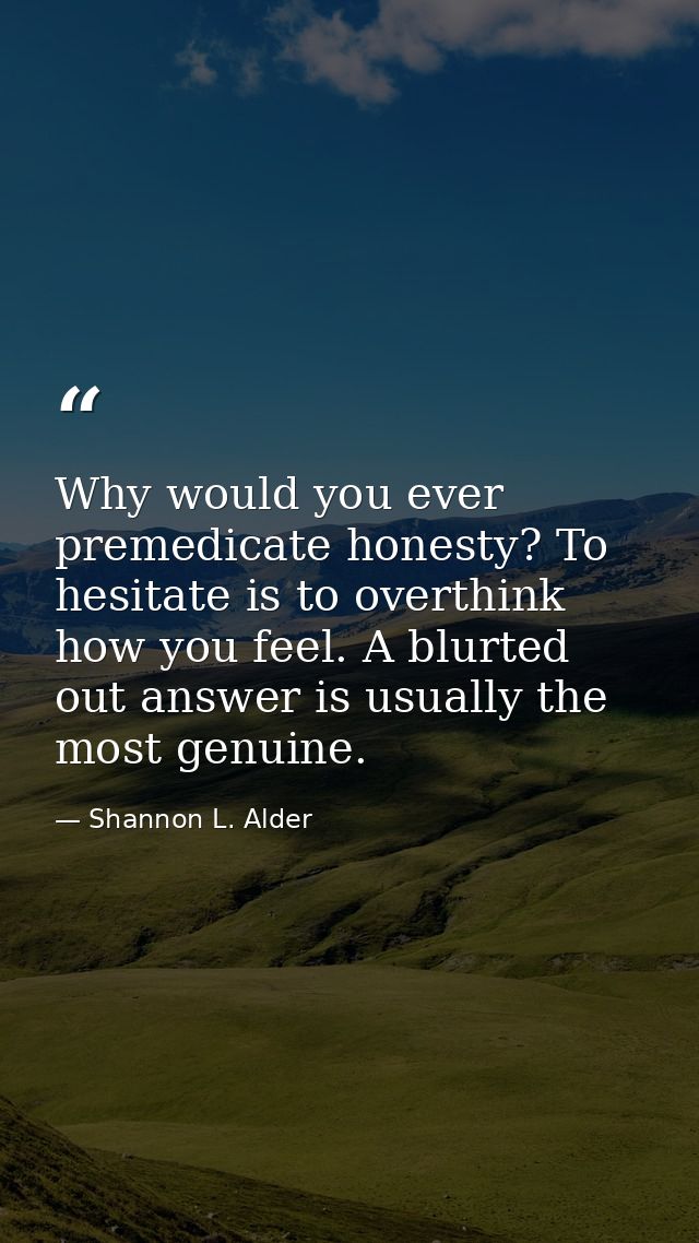 Why would you ever premedicate honesty? To hesitate is to overthink how you feel. A blurted out answer is usually the mo — Shannon L. Alder