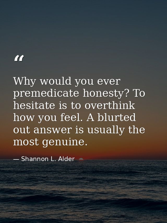 Why would you ever premedicate honesty? To hesitate is to overthink how you feel. A blurted out answer is usually the mo — Shannon L. Alder