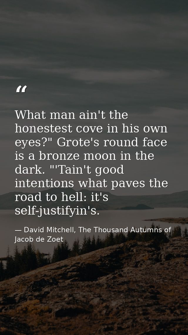 What man ain't the honestest cove in his own eyes?" Grote's round face is a bronze moon in the dark. "'Tain't good inten — David Mitchell, The Thousand Autumns of Jacob de Zoet