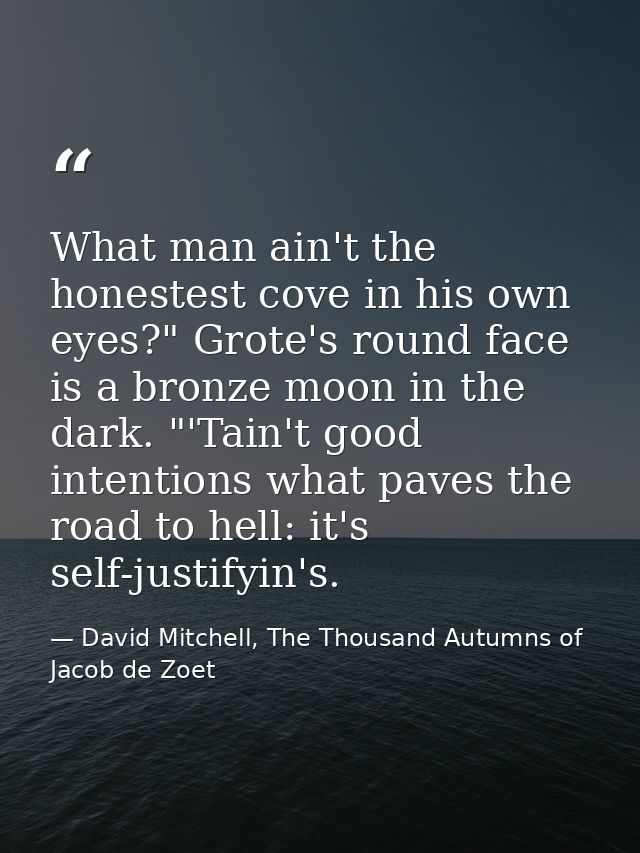 What man ain't the honestest cove in his own eyes?" Grote's round face is a bronze moon in the dark. "'Tain't good inten — David Mitchell, The Thousand Autumns of Jacob de Zoet