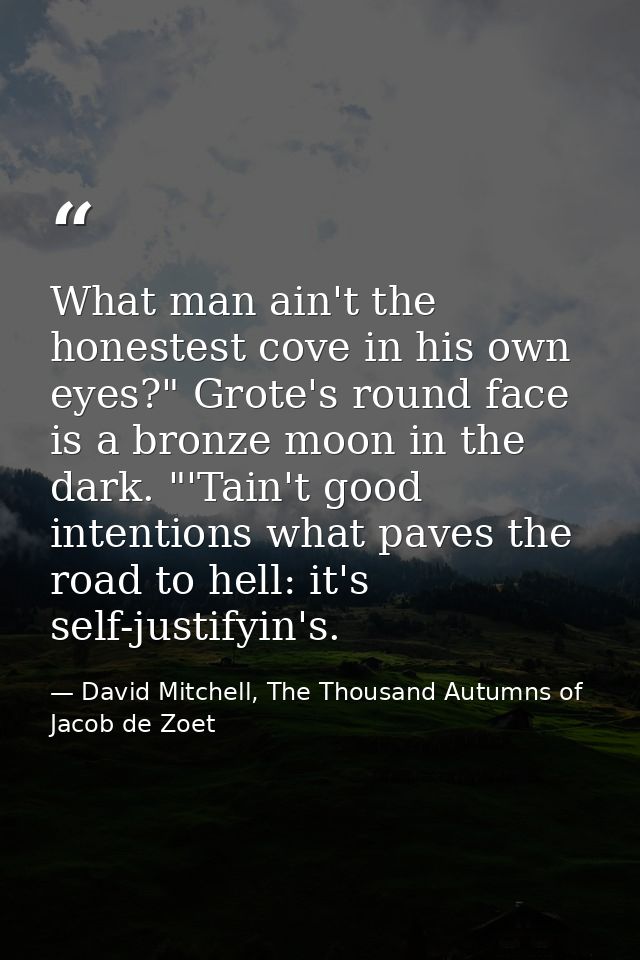 What man ain't the honestest cove in his own eyes?" Grote's round face is a bronze moon in the dark. "'Tain't good inten — David Mitchell, The Thousand Autumns of Jacob de Zoet