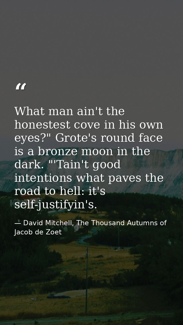 What man ain't the honestest cove in his own eyes?" Grote's round face is a bronze moon in the dark. "'Tain't good inten — David Mitchell, The Thousand Autumns of Jacob de Zoet