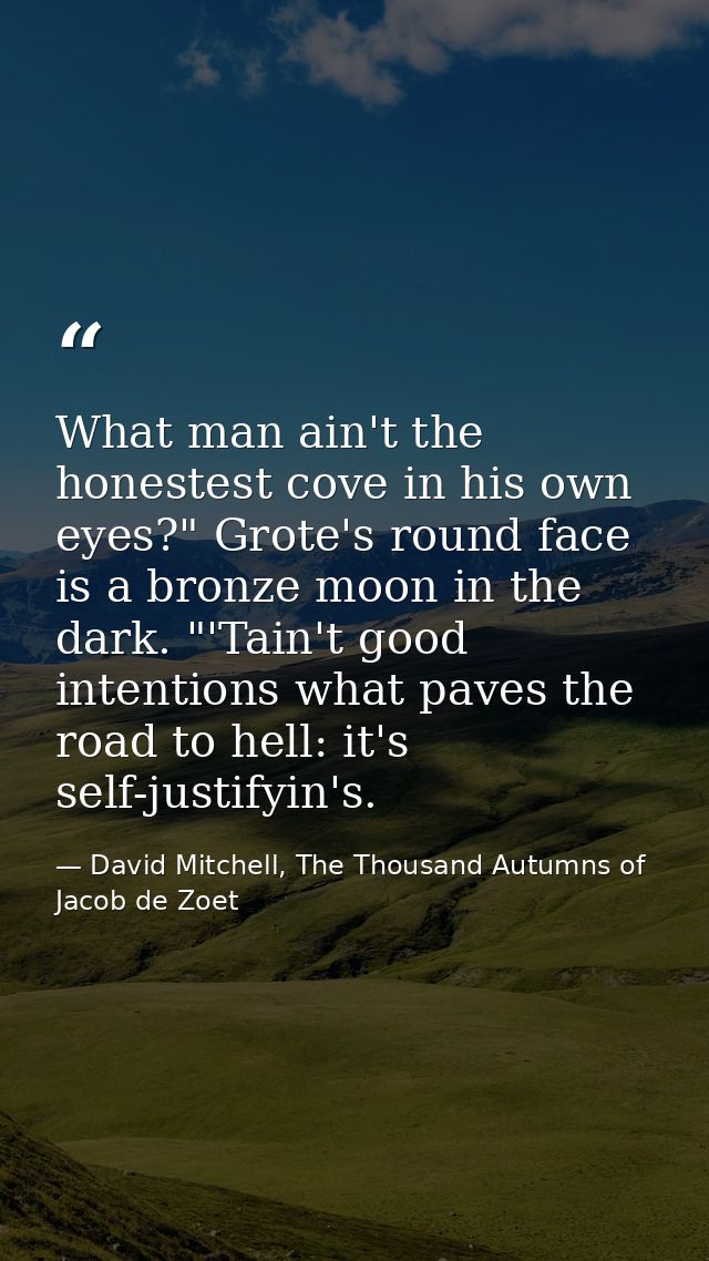 What man ain't the honestest cove in his own eyes?" Grote's round face is a bronze moon in the dark. "'Tain't good inten — David Mitchell, The Thousand Autumns of Jacob de Zoet