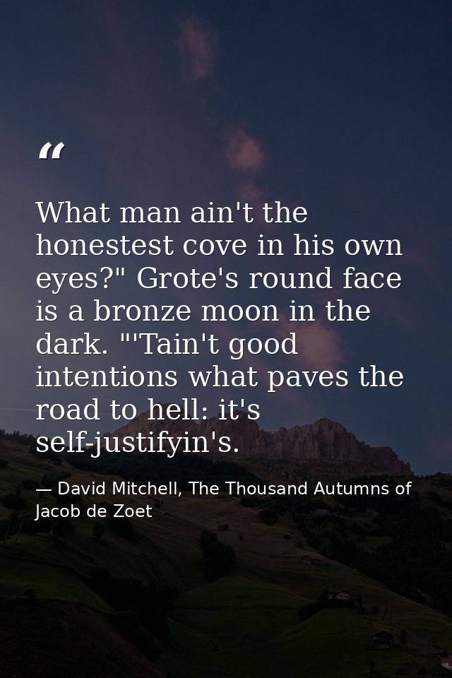 What man ain't the honestest cove in his own eyes?" Grote's round face is a bronze moon in the dark. "'Tain't good inten — David Mitchell, The Thousand Autumns of Jacob de Zoet