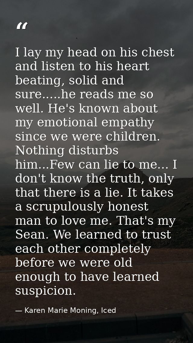 I lay my head on his chest and listen to his heart beating, solid and sure.....he reads me so well. He's known about my  — Karen Marie Moning, Iced