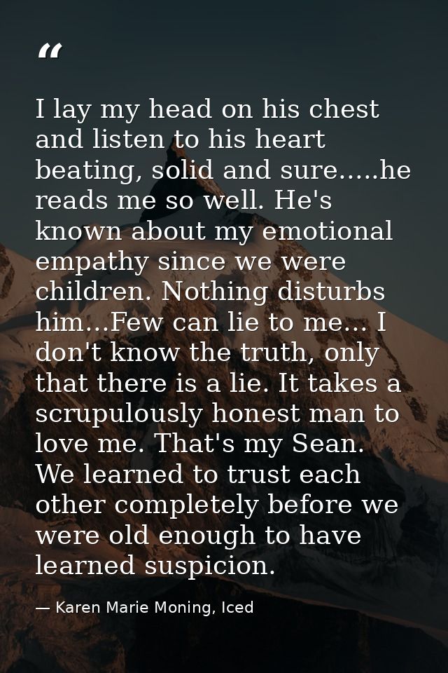 I lay my head on his chest and listen to his heart beating, solid and sure.....he reads me so well. He's known about my  — Karen Marie Moning, Iced